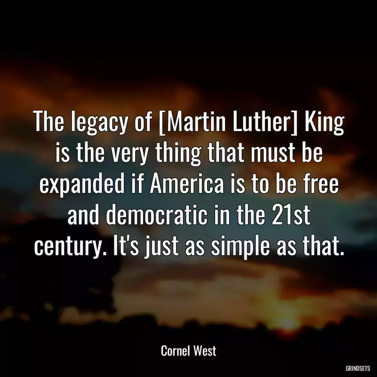 The legacy of [Martin Luther] King is the very thing that must be expanded if America is to be free and democratic in the 21st century. It\'s just as simple as that.