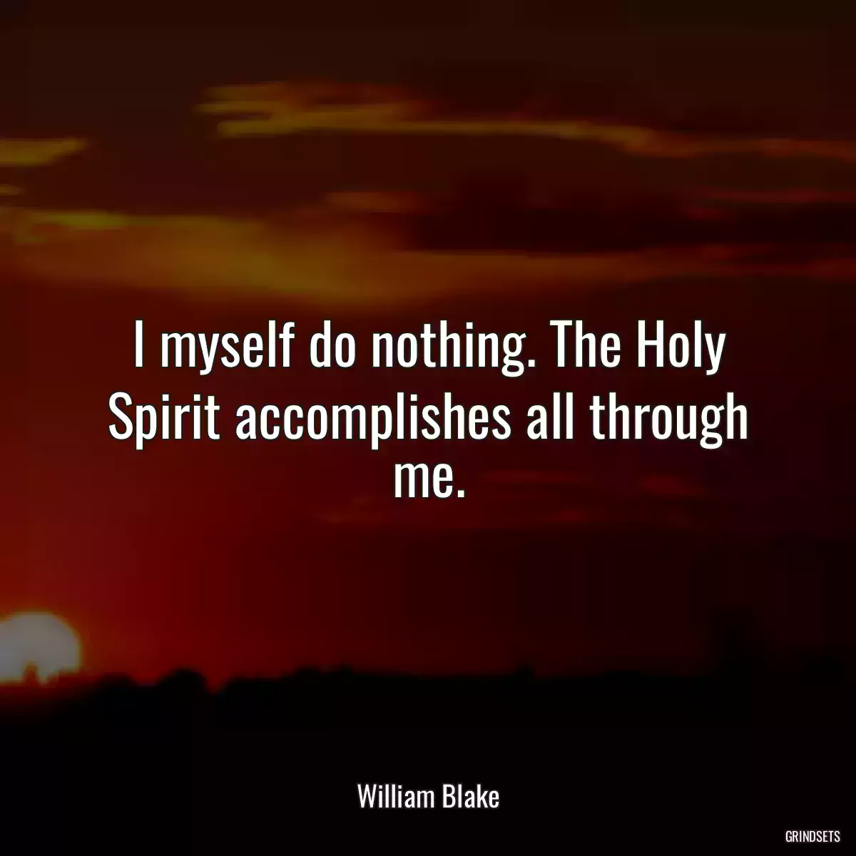 I myself do nothing. The Holy Spirit accomplishes all through me.