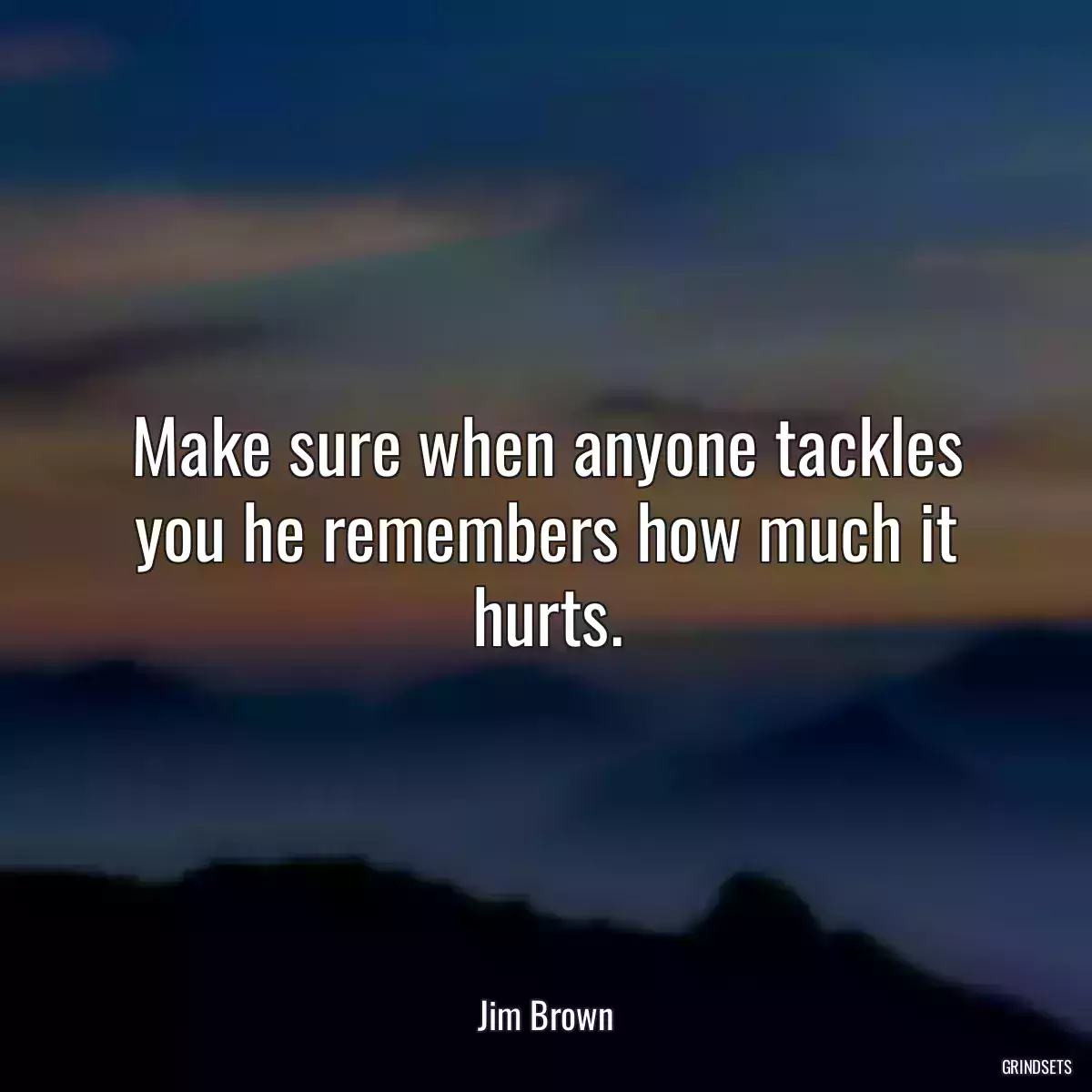 Make sure when anyone tackles you he remembers how much it hurts.