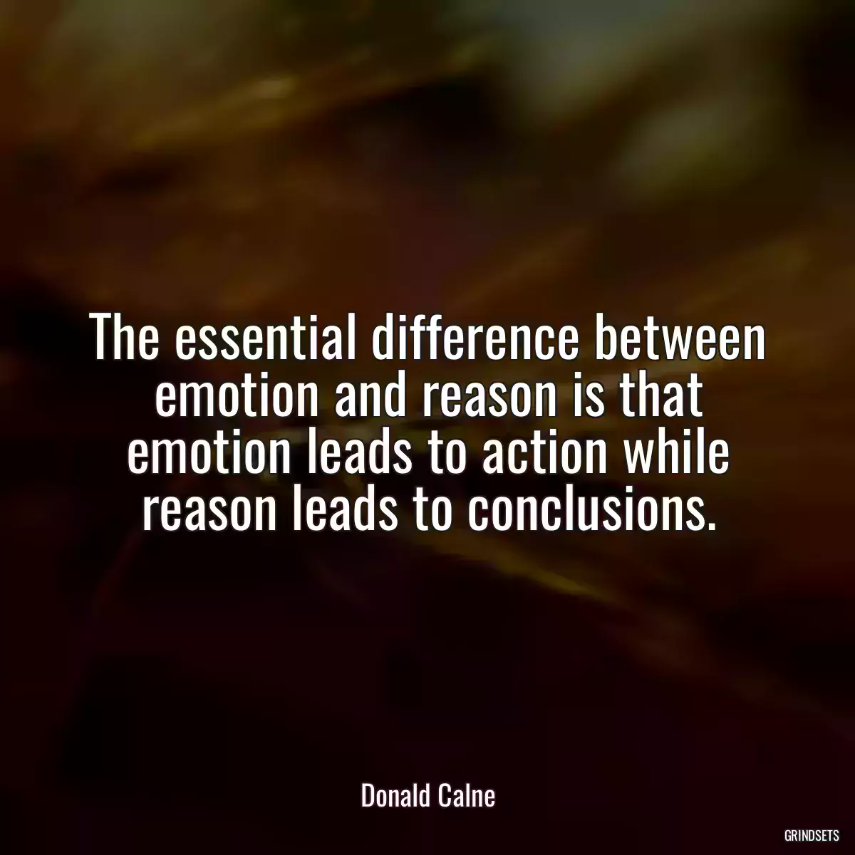 The essential difference between emotion and reason is that emotion leads to action while reason leads to conclusions.