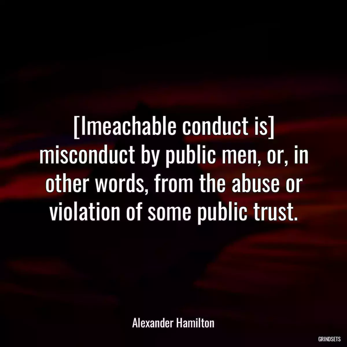 [Imeachable conduct is] misconduct by public men, or, in other words, from the abuse or violation of some public trust.