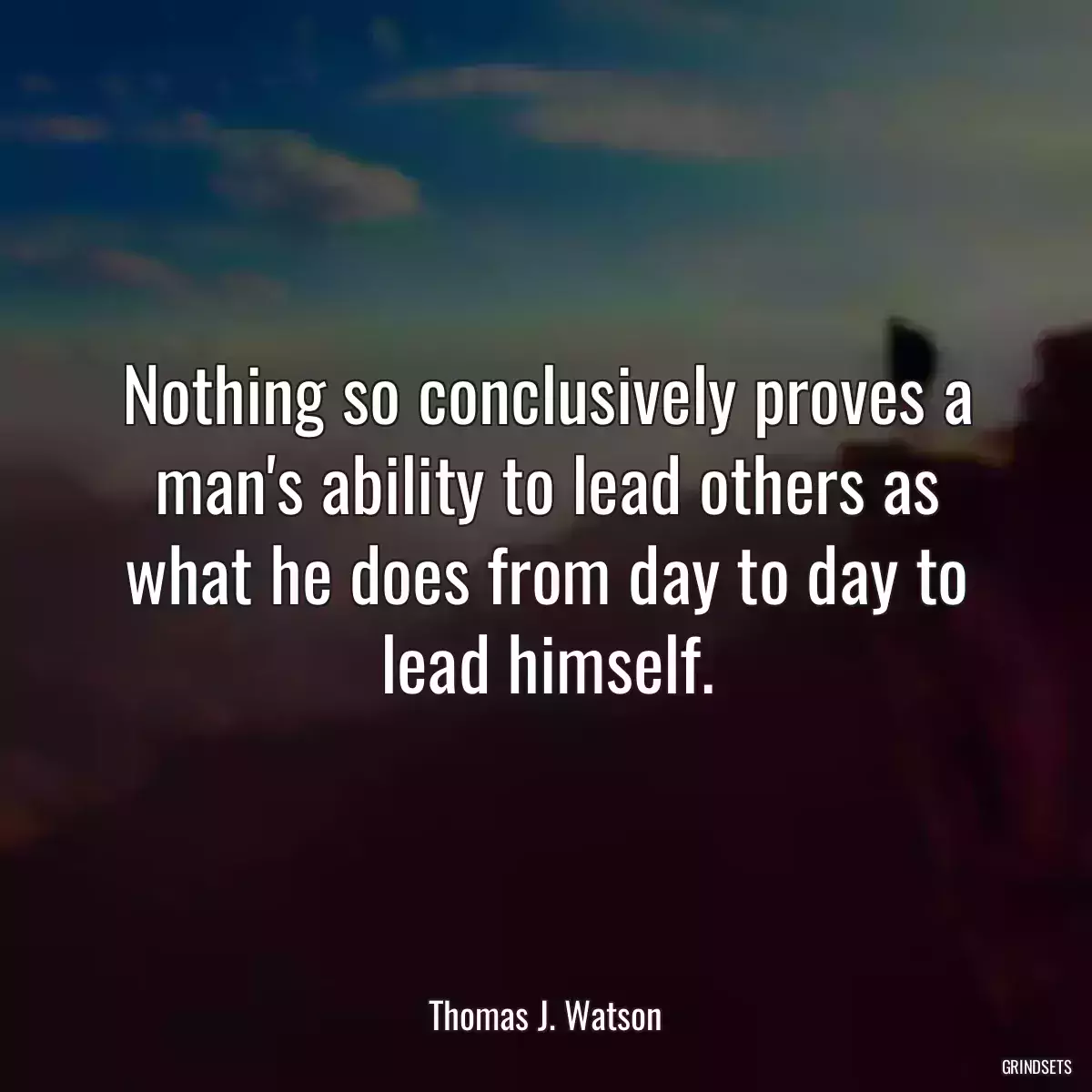 Nothing so conclusively proves a man\'s ability to lead others as what he does from day to day to lead himself.