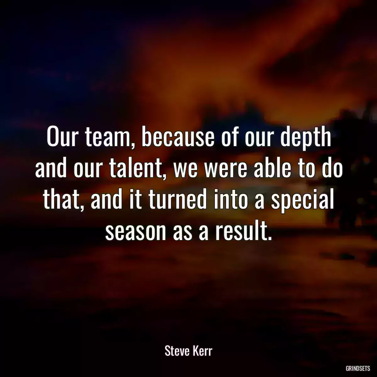 Our team, because of our depth and our talent, we were able to do that, and it turned into a special season as a result.