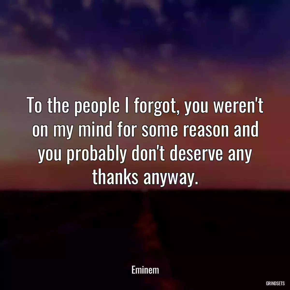 To the people I forgot, you weren\'t on my mind for some reason and you probably don\'t deserve any thanks anyway.