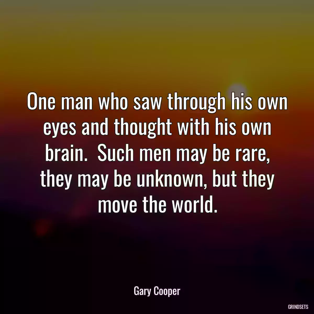 One man who saw through his own eyes and thought with his own brain.  Such men may be rare, they may be unknown, but they move the world.