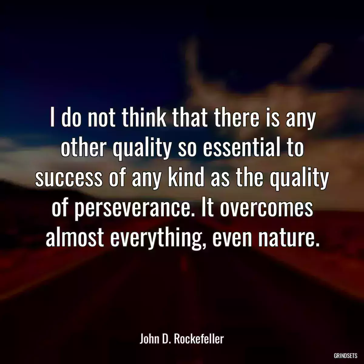 I do not think that there is any other quality so essential to success of any kind as the quality of perseverance. It overcomes almost everything, even nature.