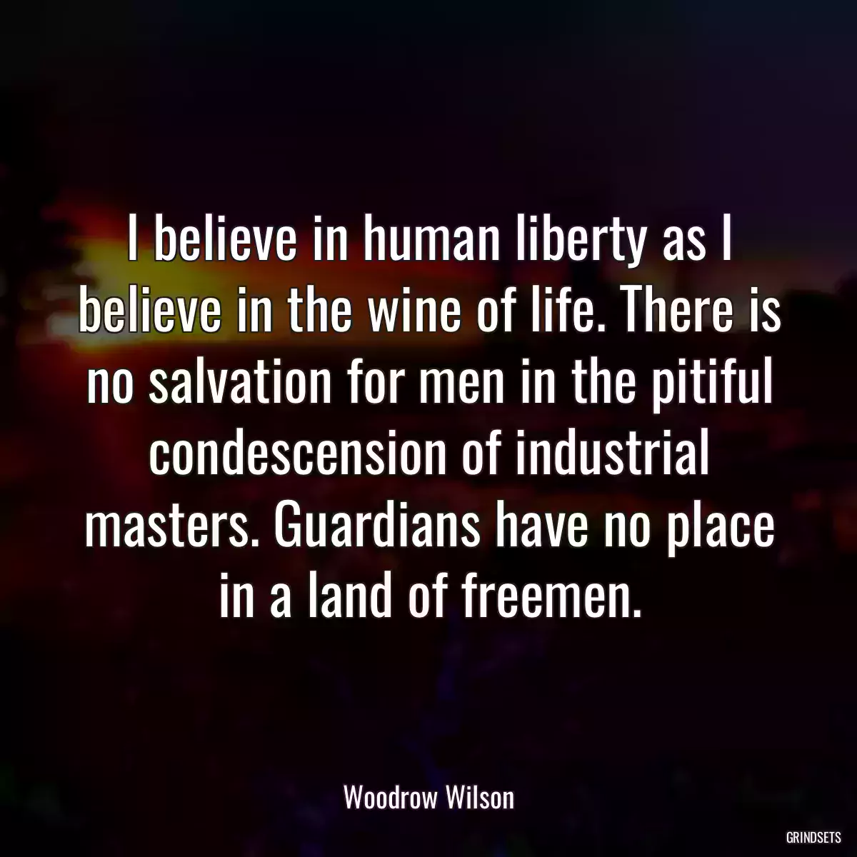 I believe in human liberty as I believe in the wine of life. There is no salvation for men in the pitiful condescension of industrial masters. Guardians have no place in a land of freemen.