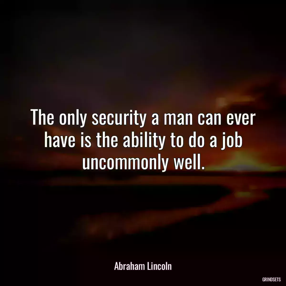 The only security a man can ever have is the ability to do a job uncommonly well.