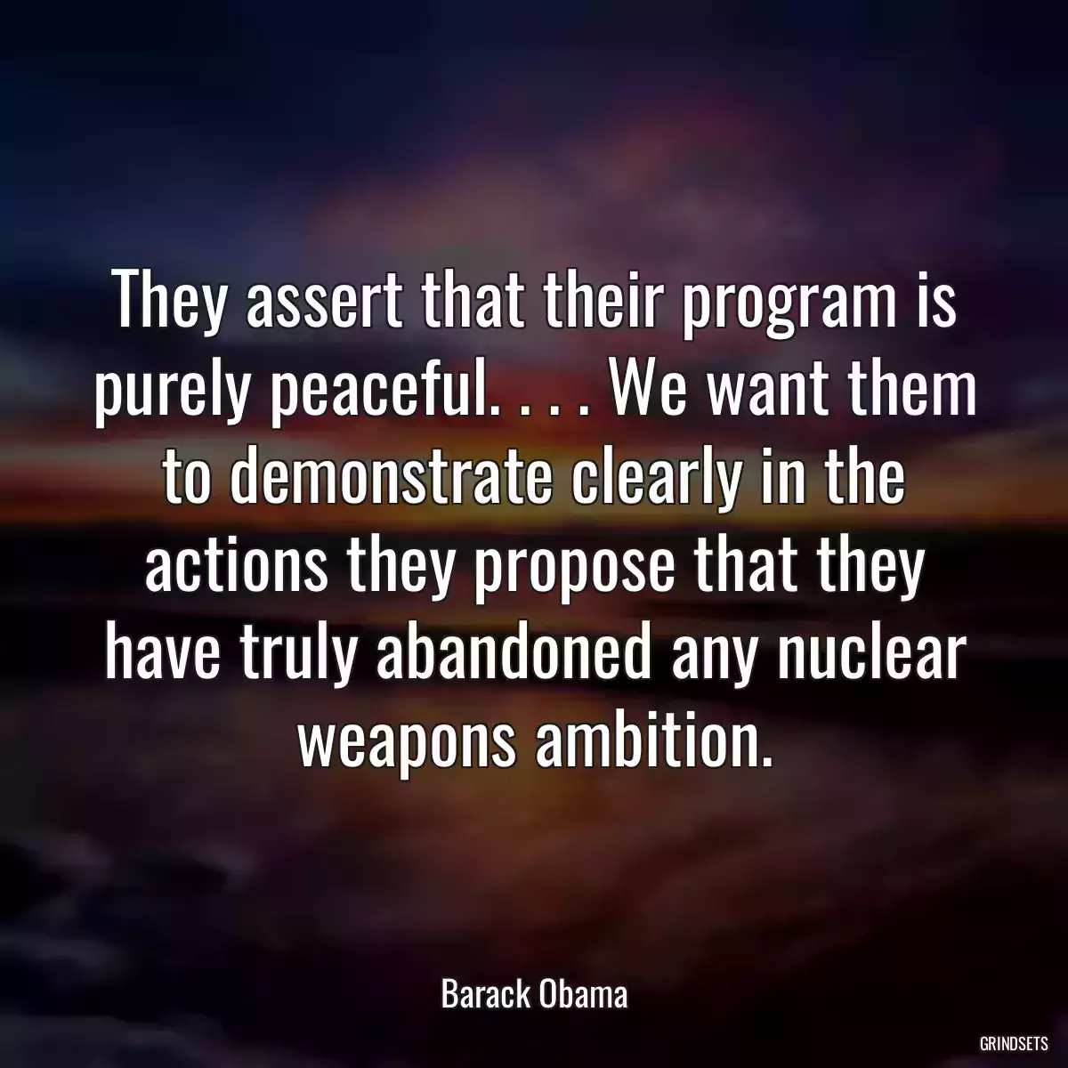 They assert that their program is purely peaceful. . . . We want them to demonstrate clearly in the actions they propose that they have truly abandoned any nuclear weapons ambition.