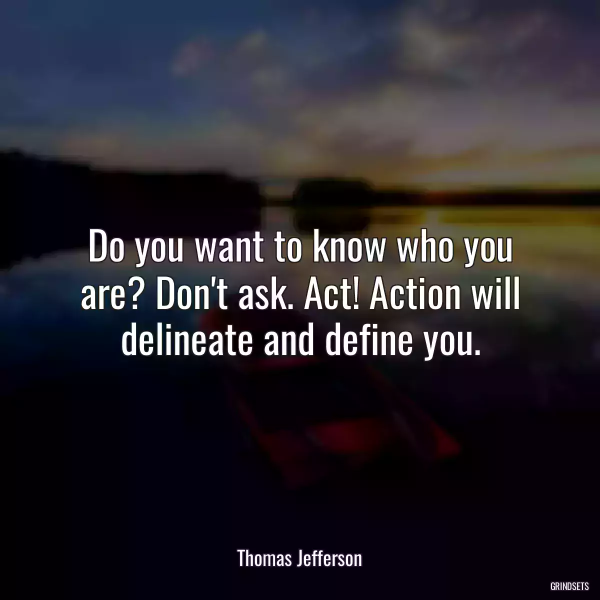 Do you want to know who you are? Don\'t ask. Act! Action will delineate and define you.
