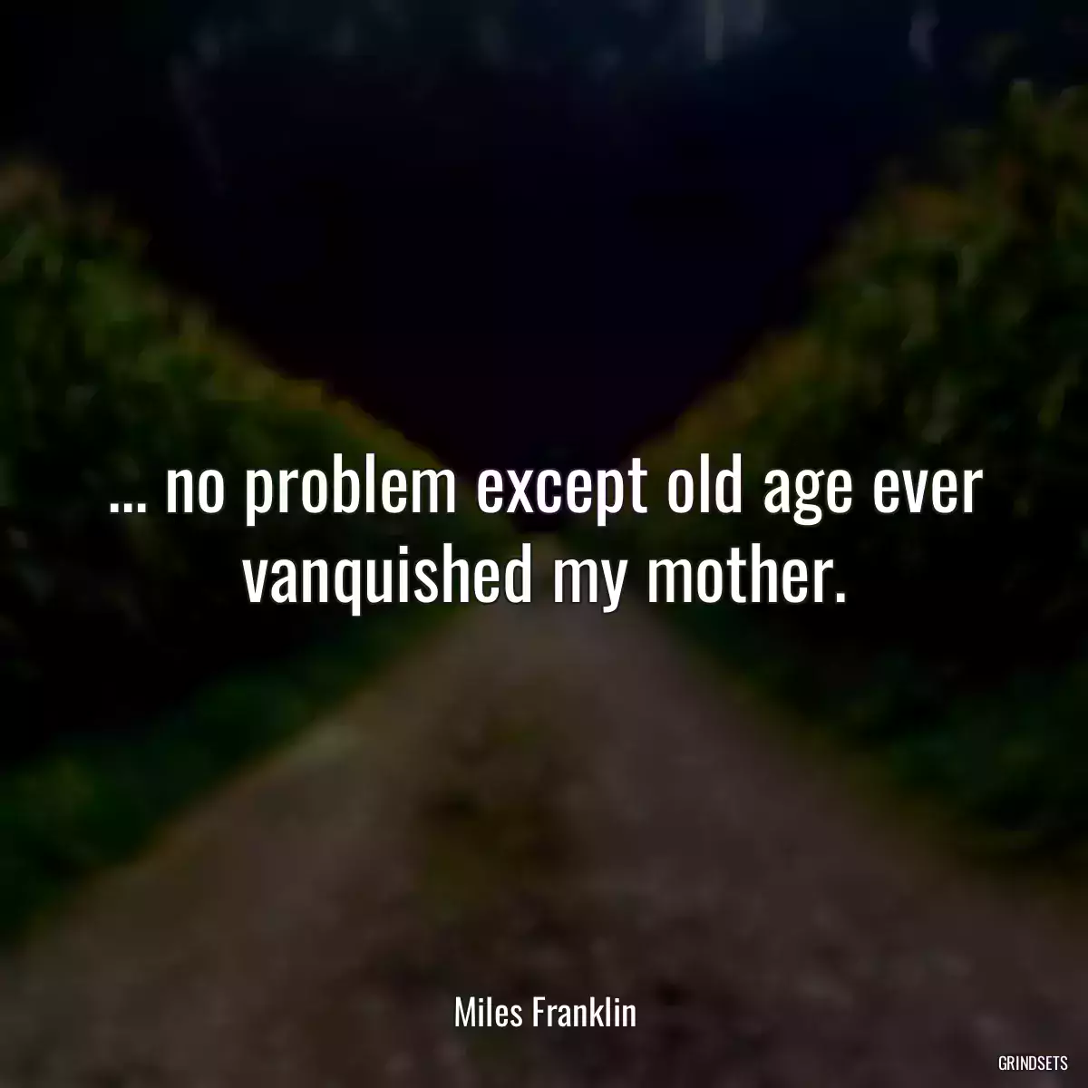 ... no problem except old age ever vanquished my mother.