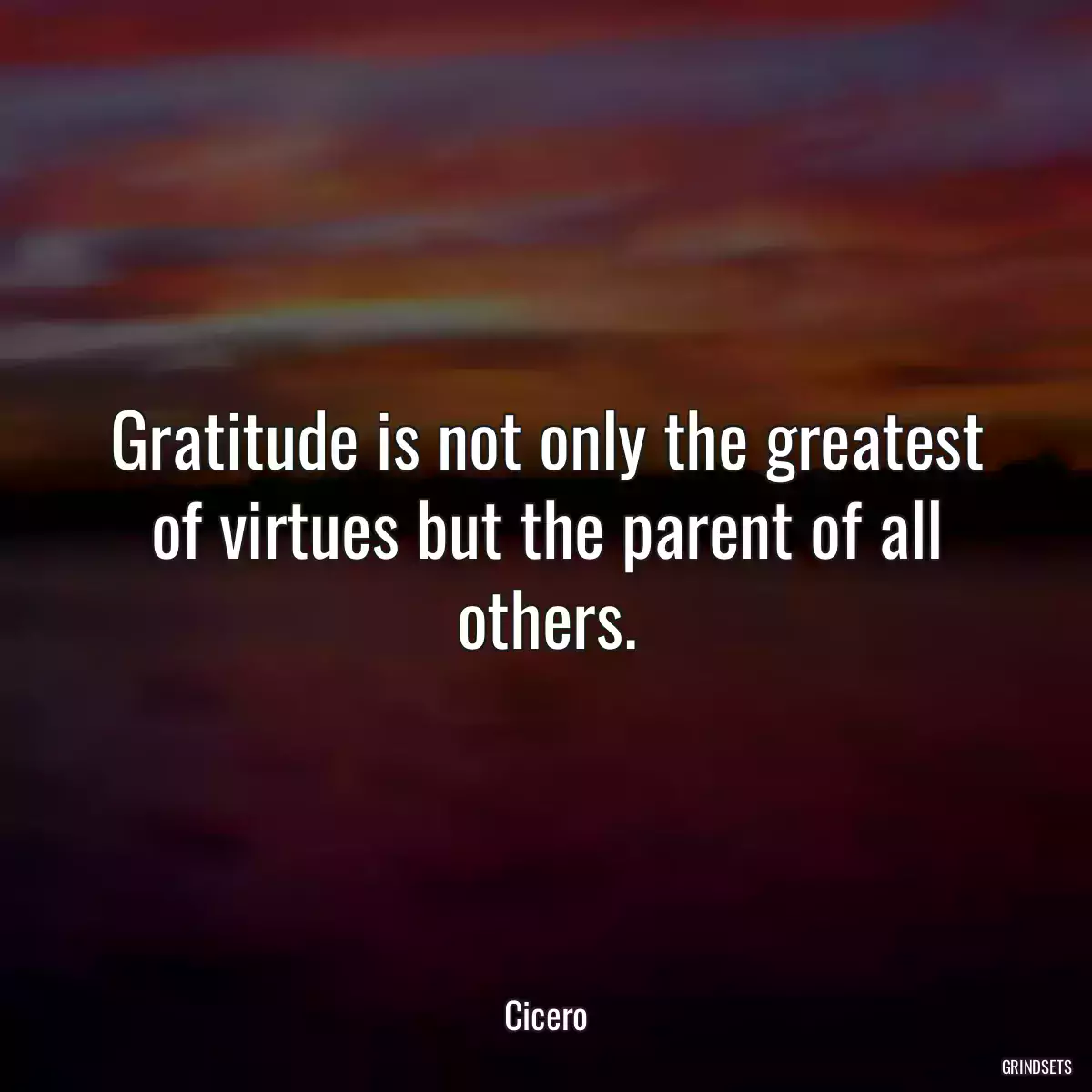 Gratitude is not only the greatest of virtues but the parent of all others.