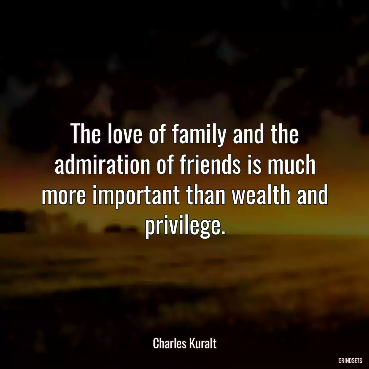 The love of family and the admiration of friends is much more important than wealth and privilege.