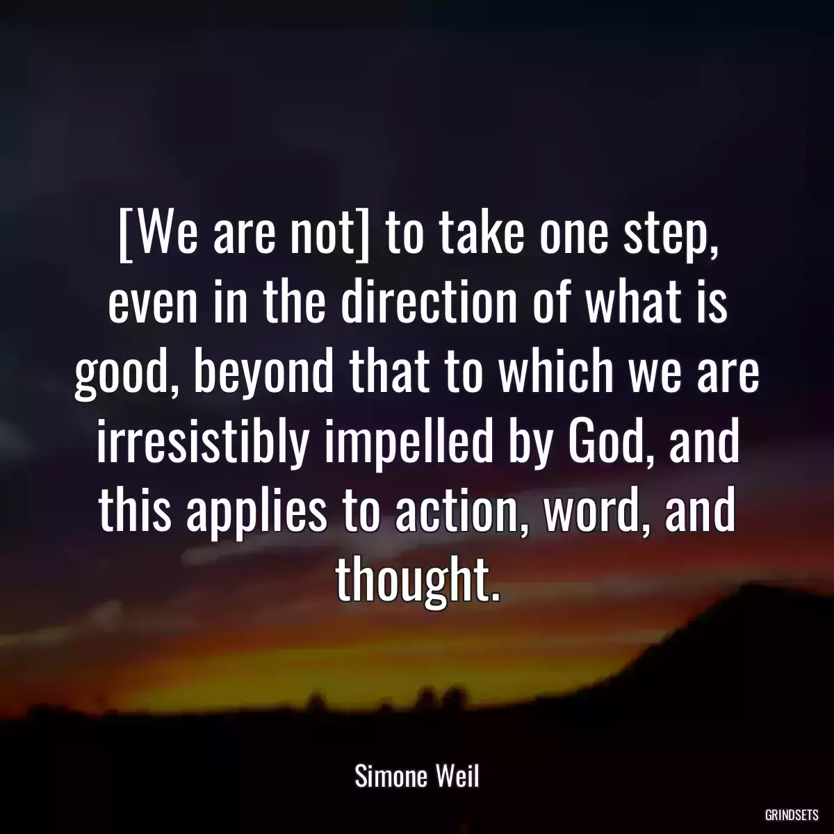 [We are not] to take one step, even in the direction of what is good, beyond that to which we are irresistibly impelled by God, and this applies to action, word, and thought.