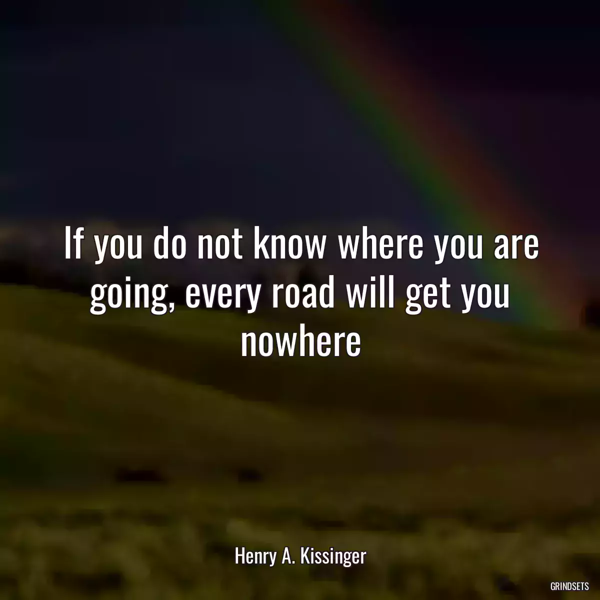 If you do not know where you are going, every road will get you nowhere