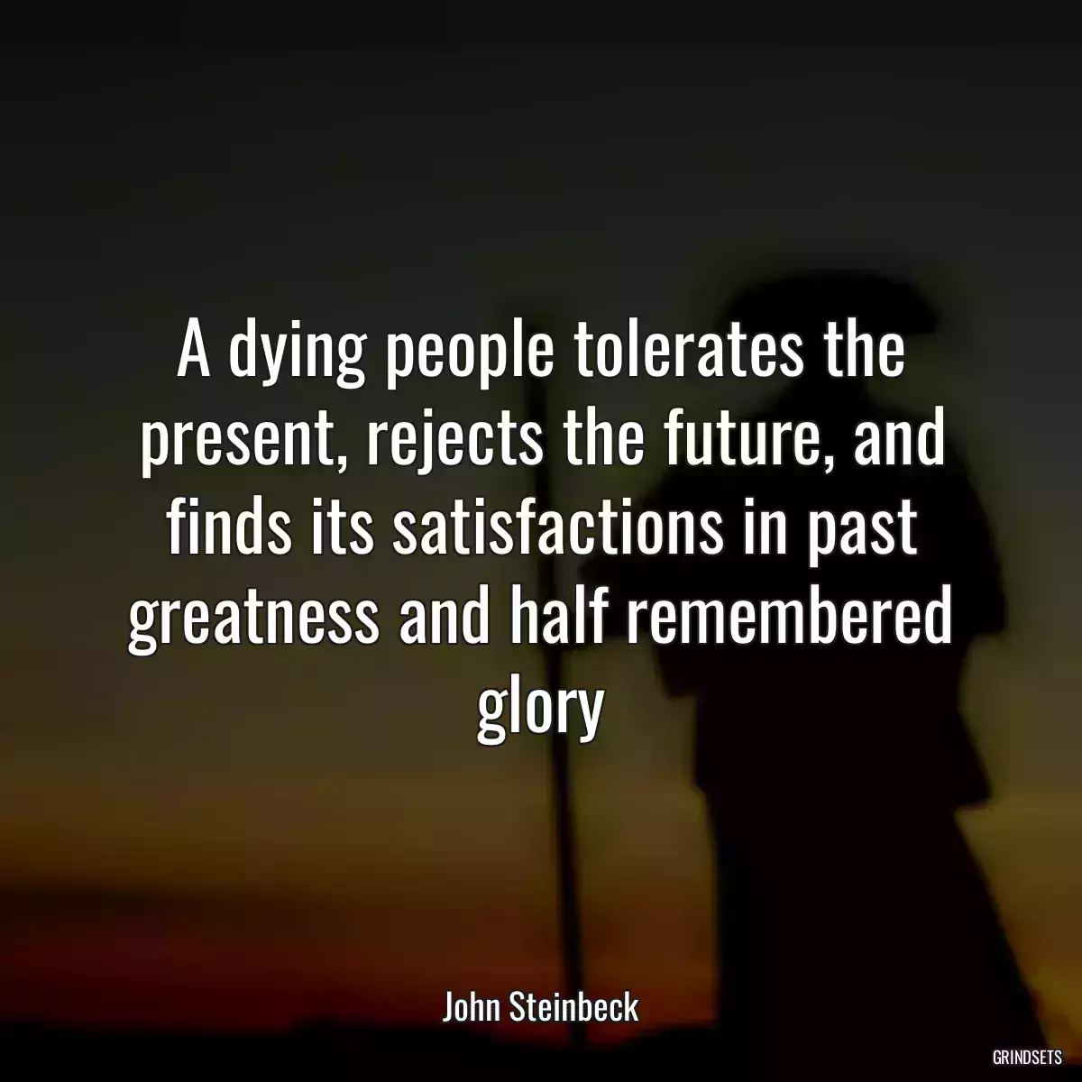 A dying people tolerates the present, rejects the future, and finds its satisfactions in past greatness and half remembered glory