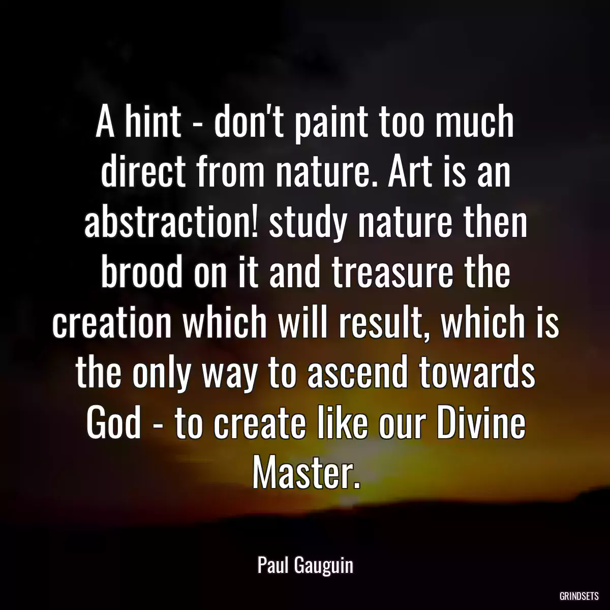 A hint - don\'t paint too much direct from nature. Art is an abstraction! study nature then brood on it and treasure the creation which will result, which is the only way to ascend towards God - to create like our Divine Master.