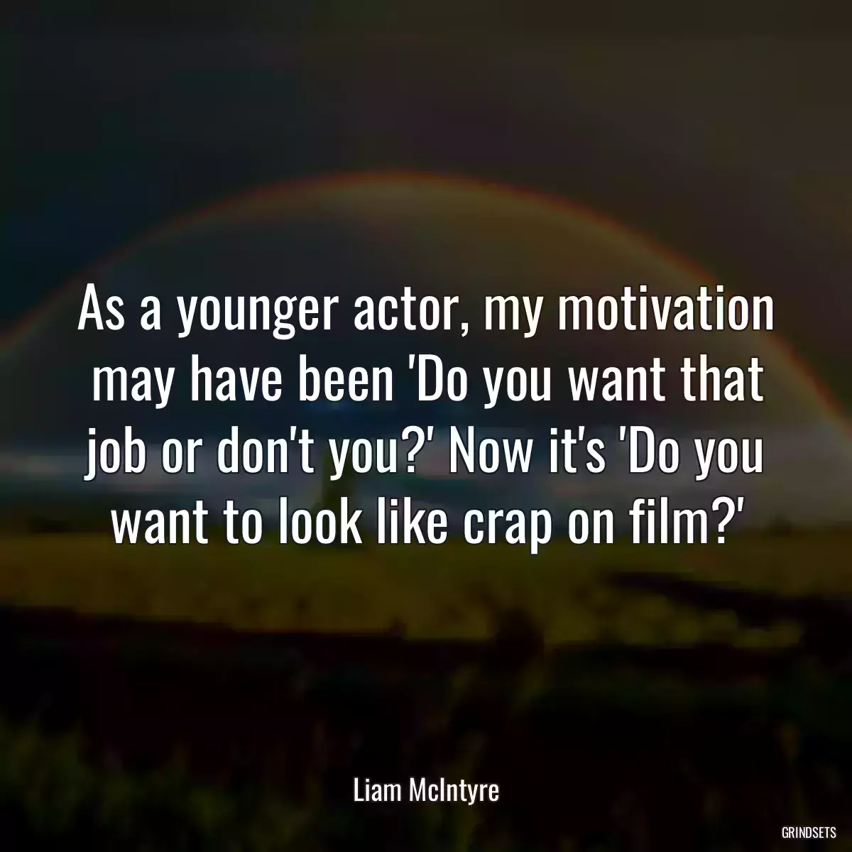 As a younger actor, my motivation may have been \'Do you want that job or don\'t you?\' Now it\'s \'Do you want to look like crap on film?\'