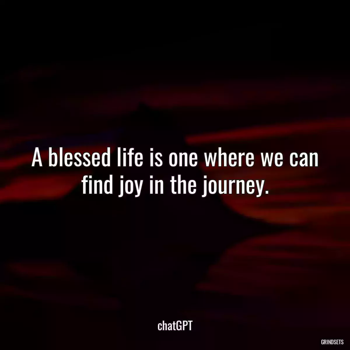 A blessed life is one where we can find joy in the journey.