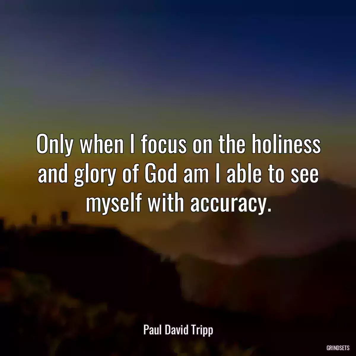 Only when I focus on the holiness and glory of God am I able to see myself with accuracy.