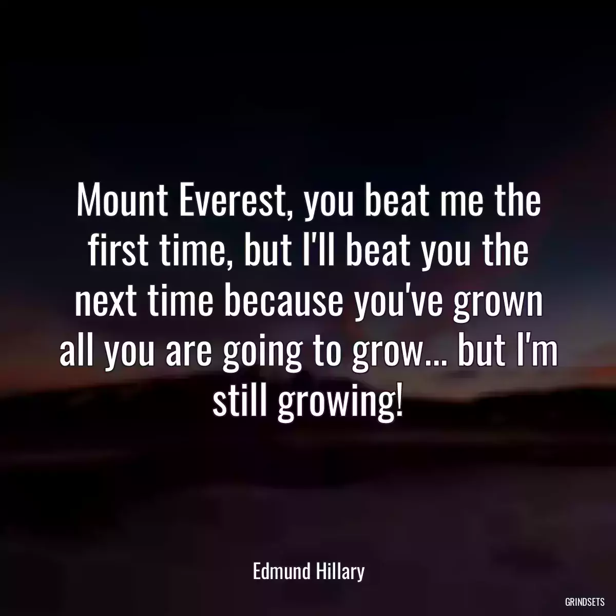 Mount Everest, you beat me the first time, but I\'ll beat you the next time because you\'ve grown all you are going to grow... but I\'m still growing!