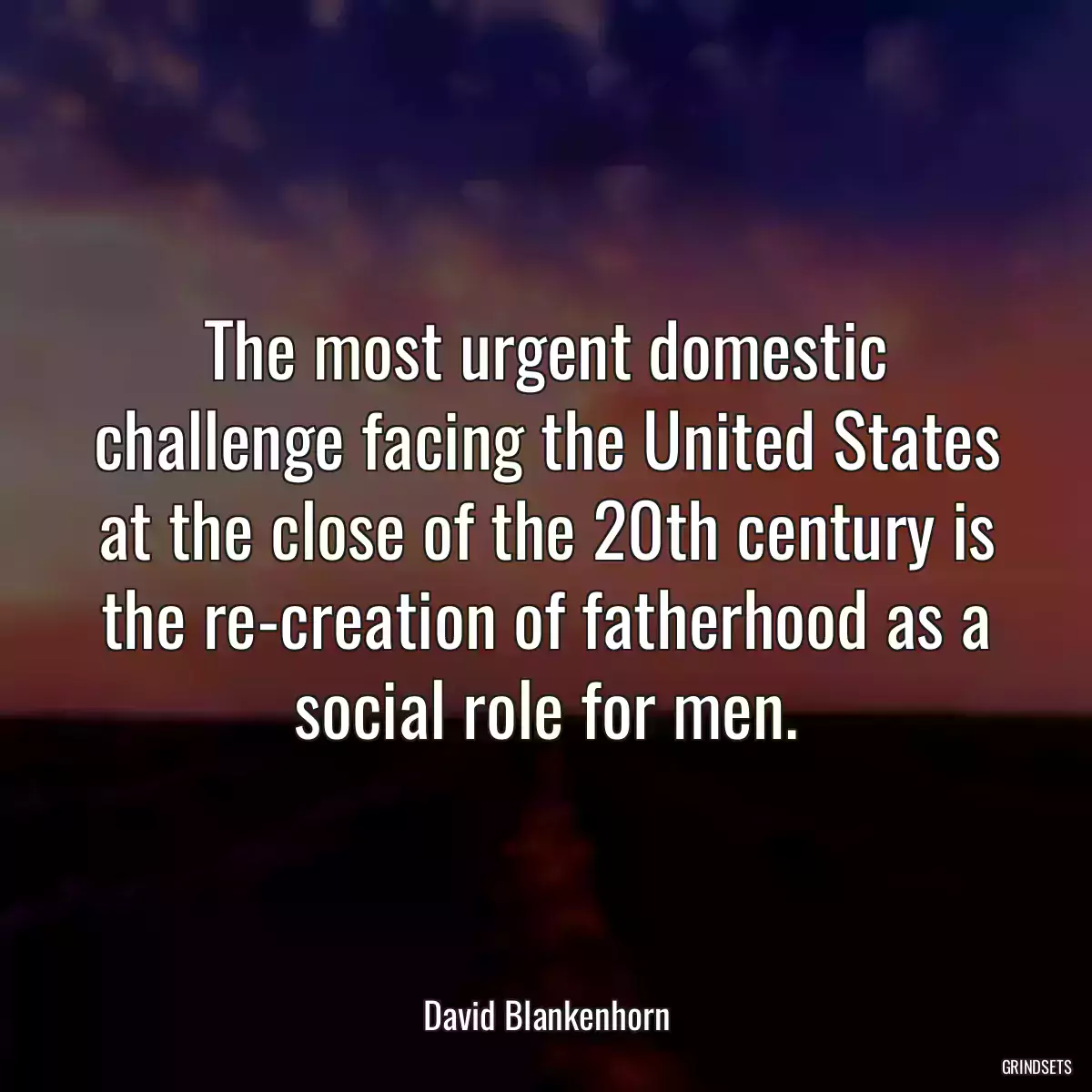 The most urgent domestic challenge facing the United States at the close of the 20th century is the re-creation of fatherhood as a social role for men.