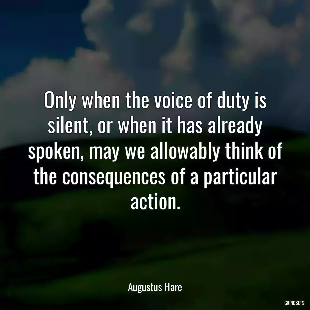 Only when the voice of duty is silent, or when it has already spoken, may we allowably think of the consequences of a particular action.