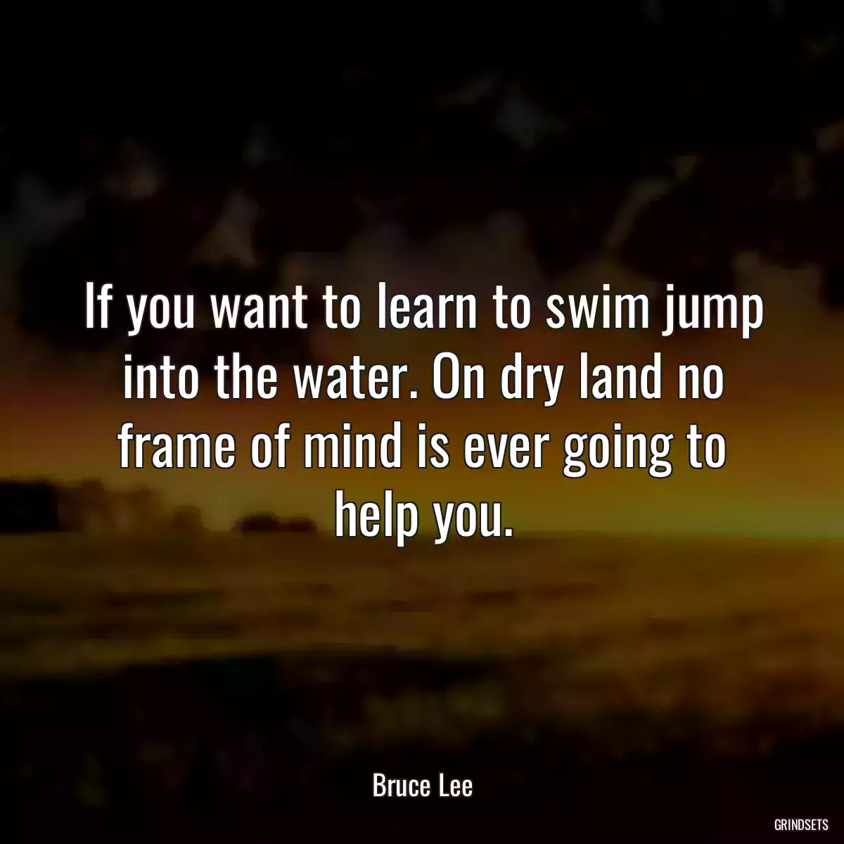 If you want to learn to swim jump into the water. On dry land no frame of mind is ever going to help you.