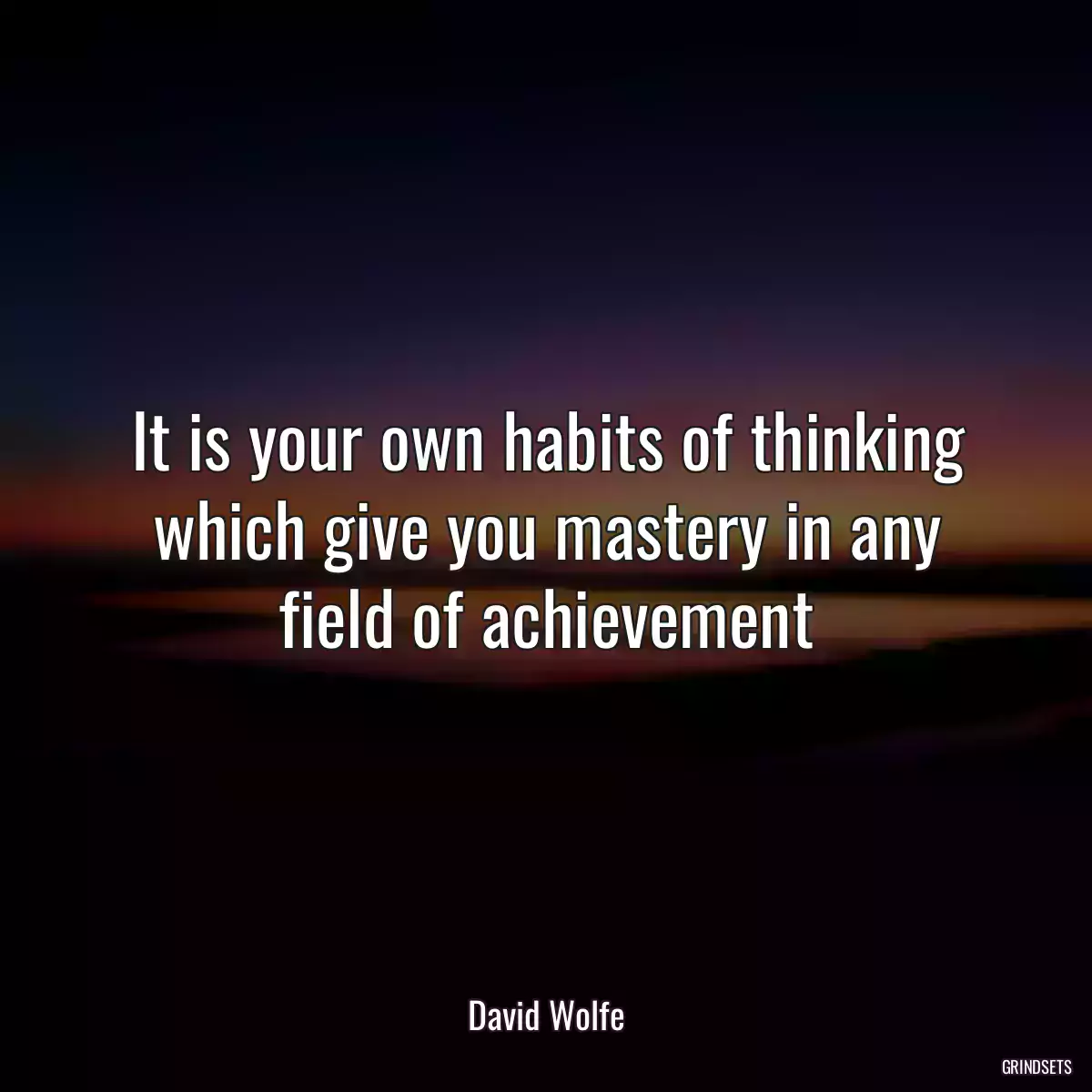 It is your own habits of thinking which give you mastery in any field of achievement