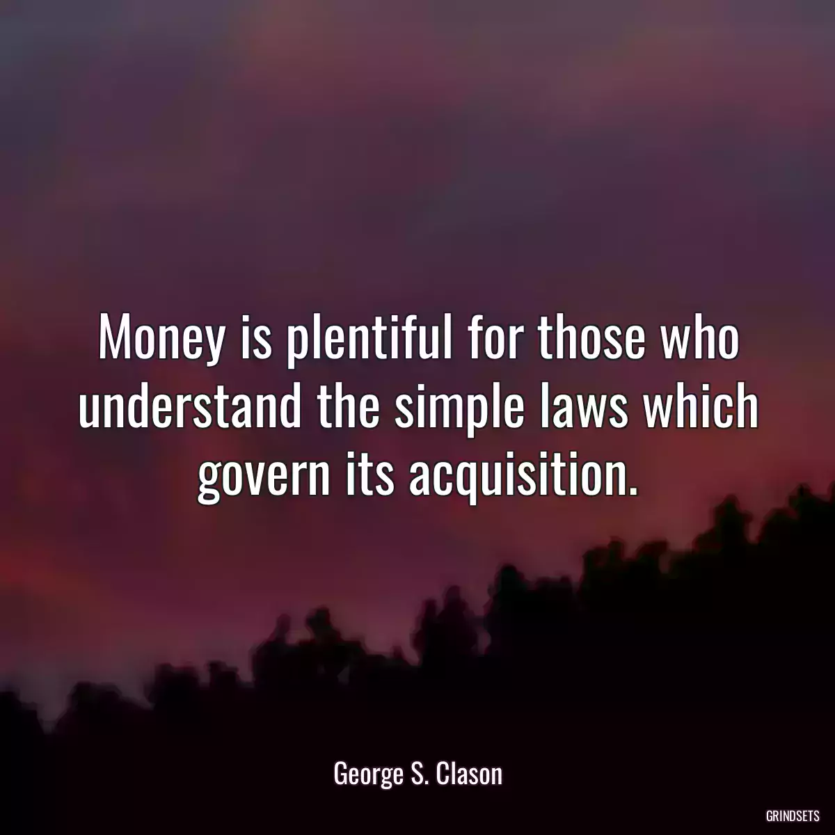 Money is plentiful for those who understand the simple laws which govern its acquisition.