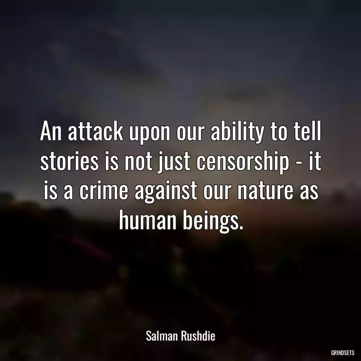 An attack upon our ability to tell stories is not just censorship - it is a crime against our nature as human beings.