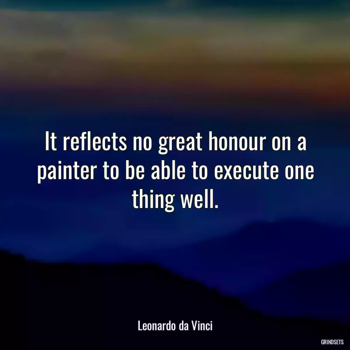 It reflects no great honour on a painter to be able to execute one thing well.