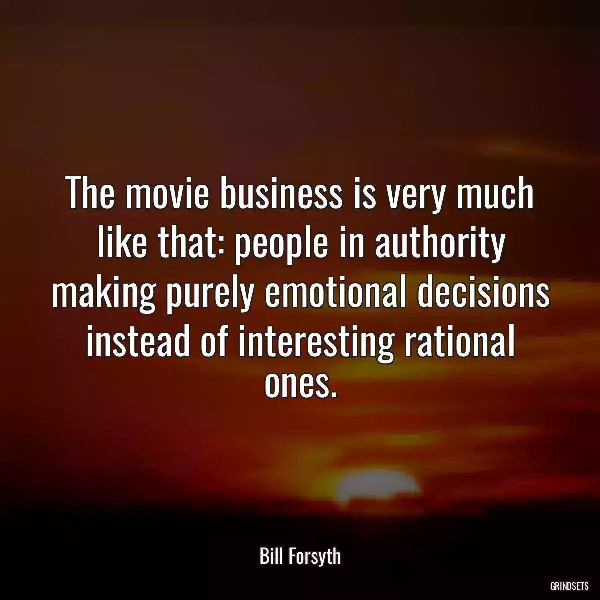 The movie business is very much like that: people in authority making purely emotional decisions instead of interesting rational ones.