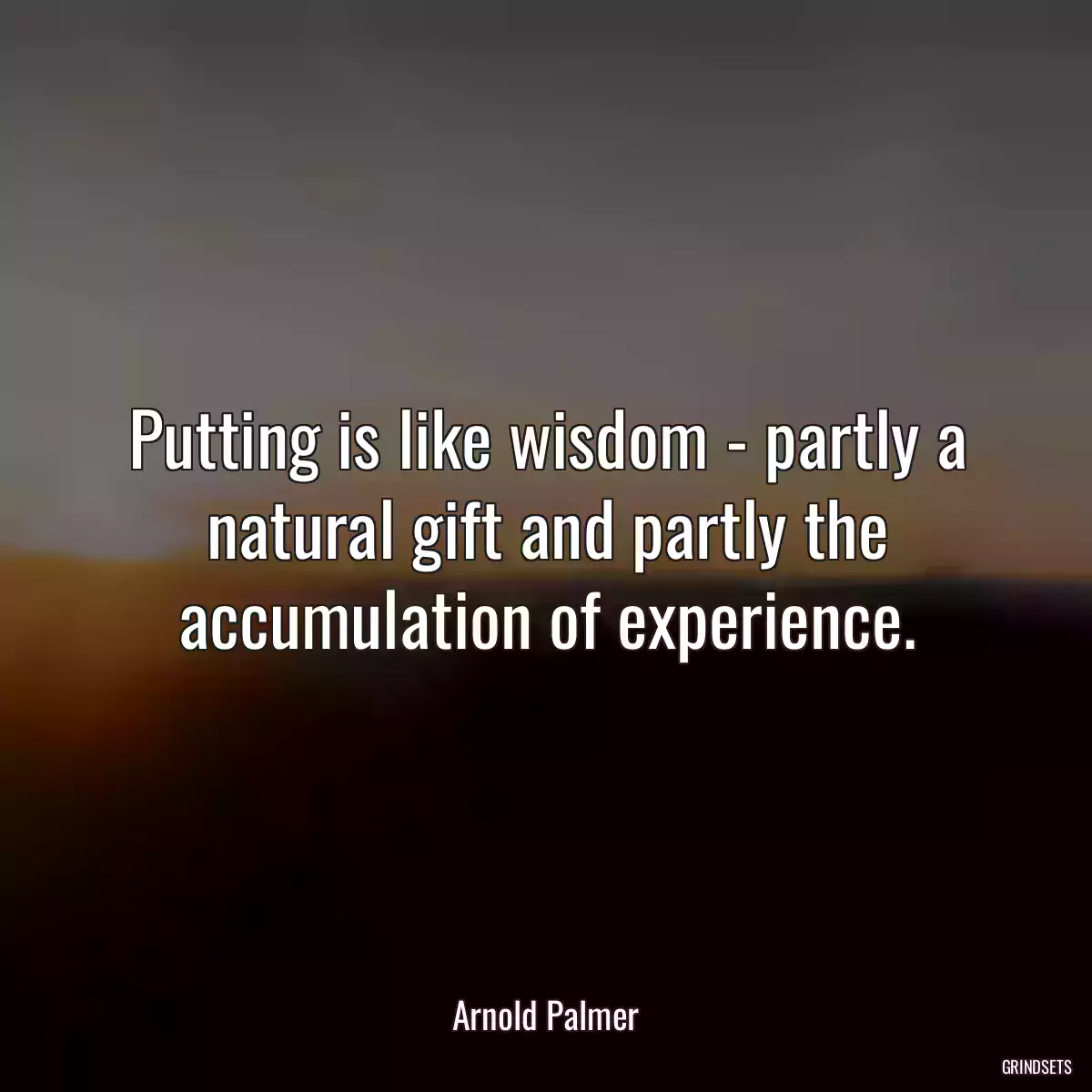 Putting is like wisdom - partly a natural gift and partly the accumulation of experience.