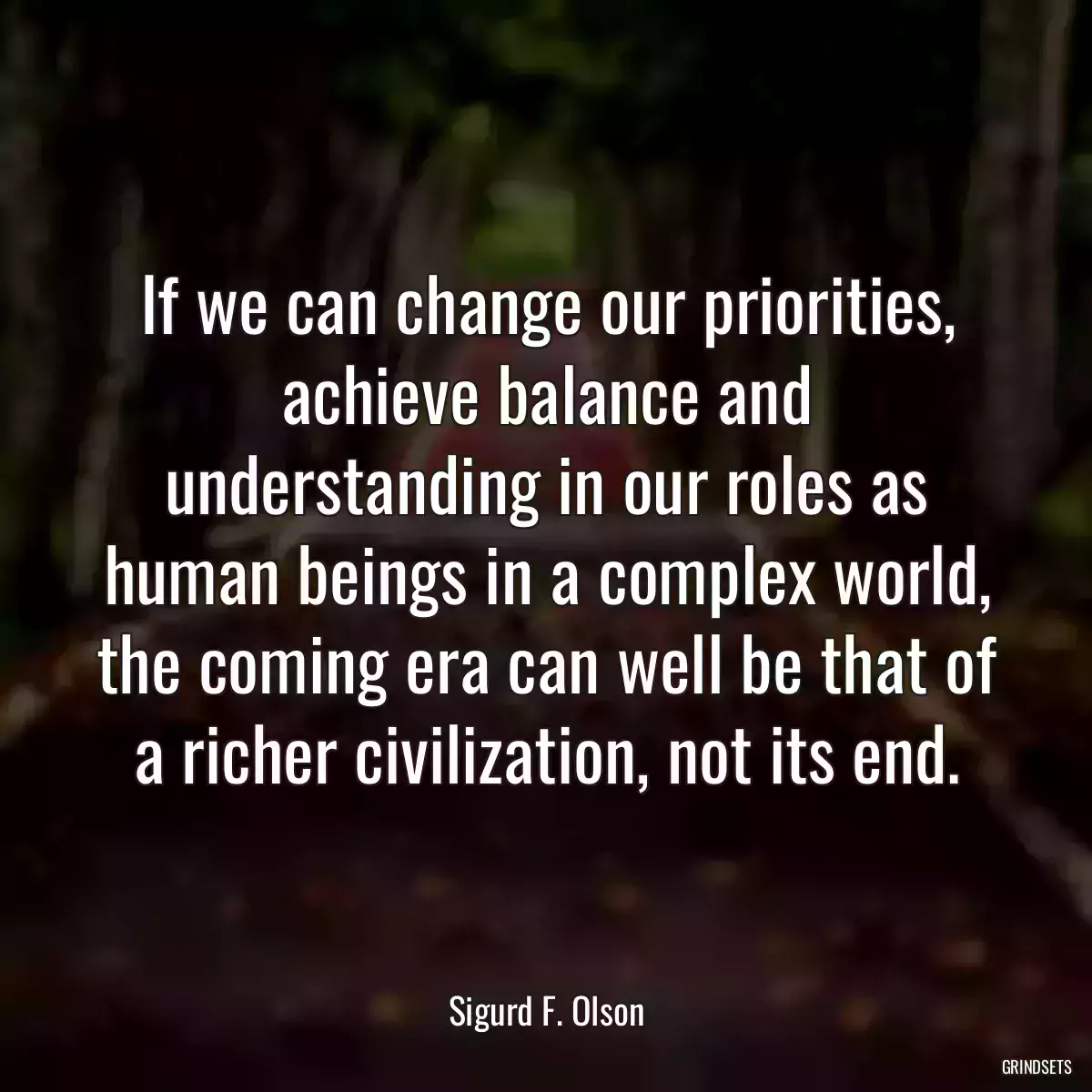 If we can change our priorities, achieve balance and understanding in our roles as human beings in a complex world, the coming era can well be that of a richer civilization, not its end.