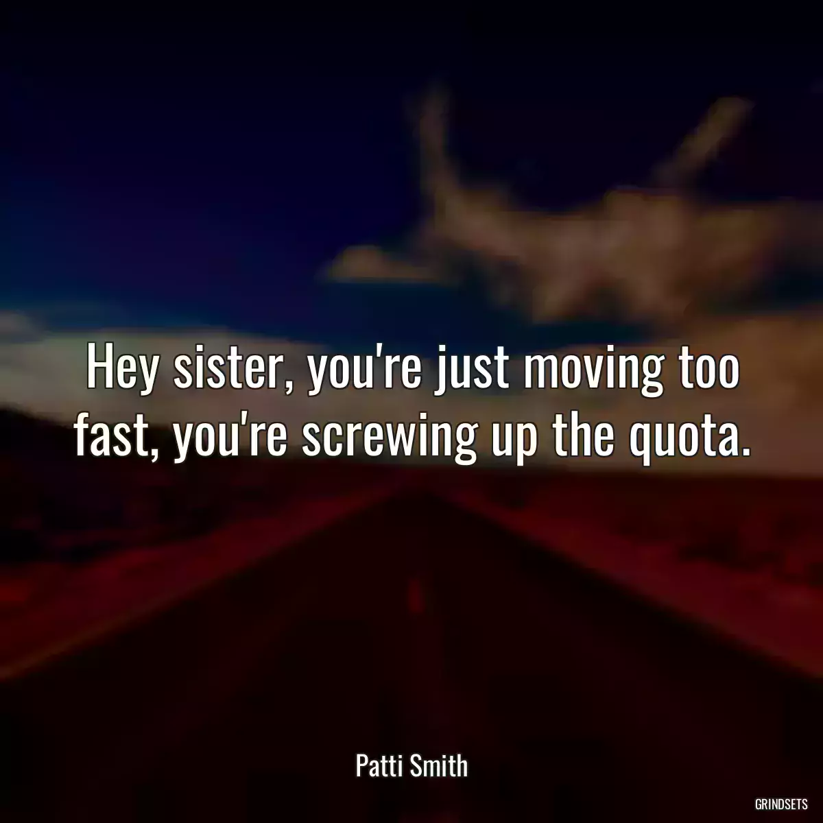 Hey sister, you\'re just moving too fast, you\'re screwing up the quota.