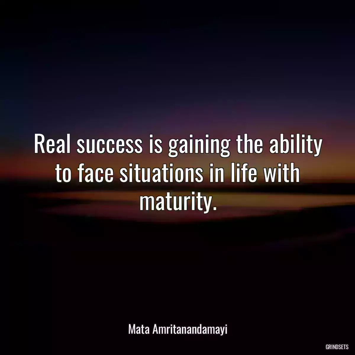 Real success is gaining the ability to face situations in life with maturity.