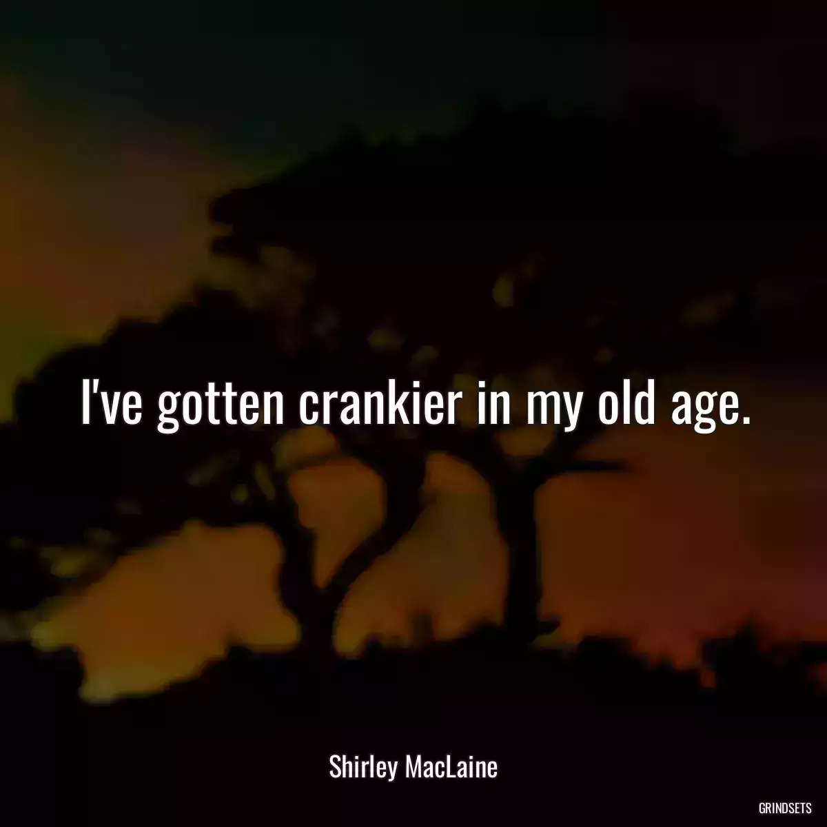 I\'ve gotten crankier in my old age.