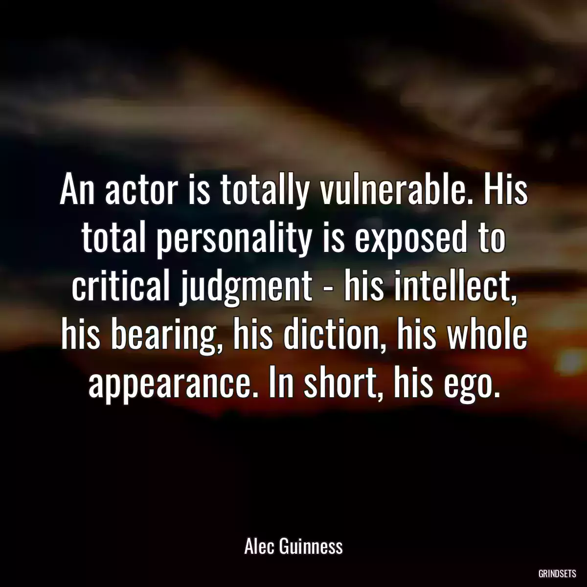 An actor is totally vulnerable. His total personality is exposed to critical judgment - his intellect, his bearing, his diction, his whole appearance. In short, his ego.