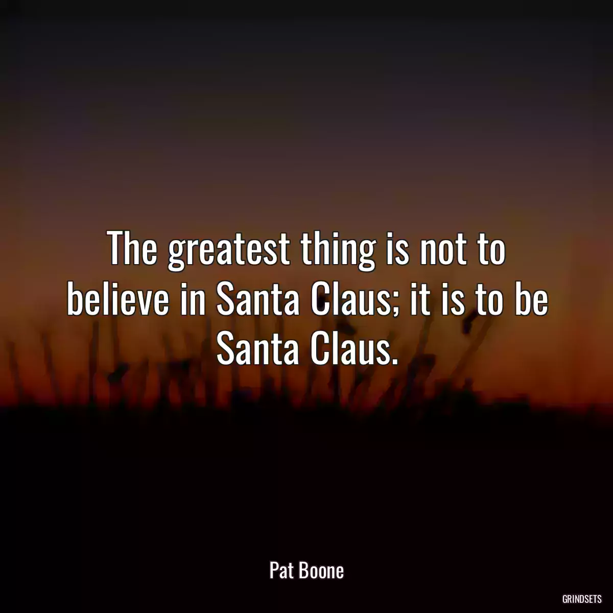 The greatest thing is not to believe in Santa Claus; it is to be Santa Claus.