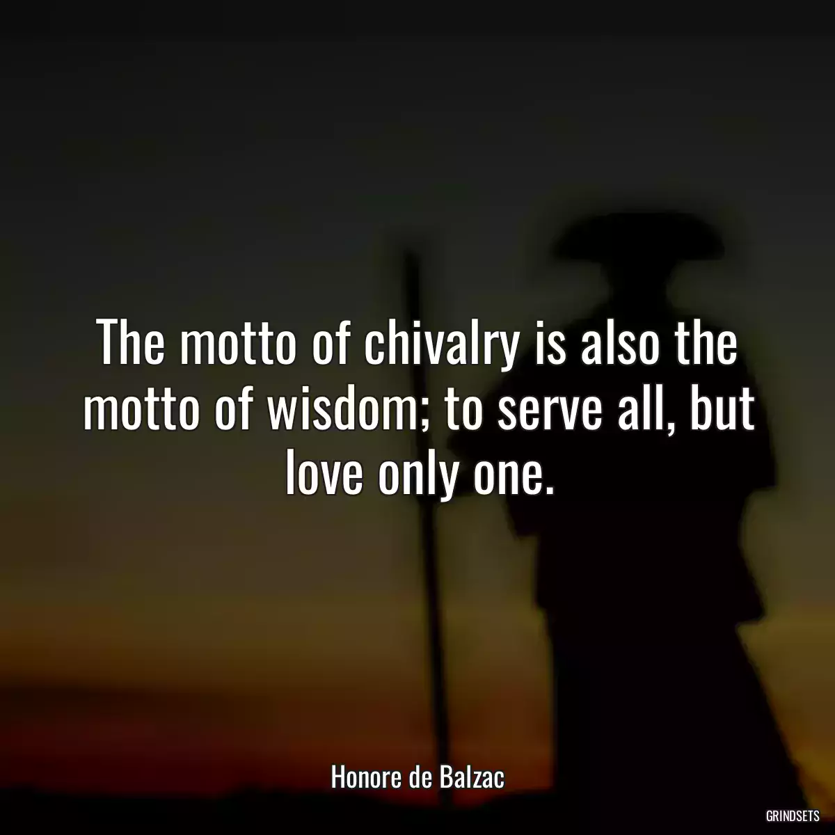 The motto of chivalry is also the motto of wisdom; to serve all, but love only one.