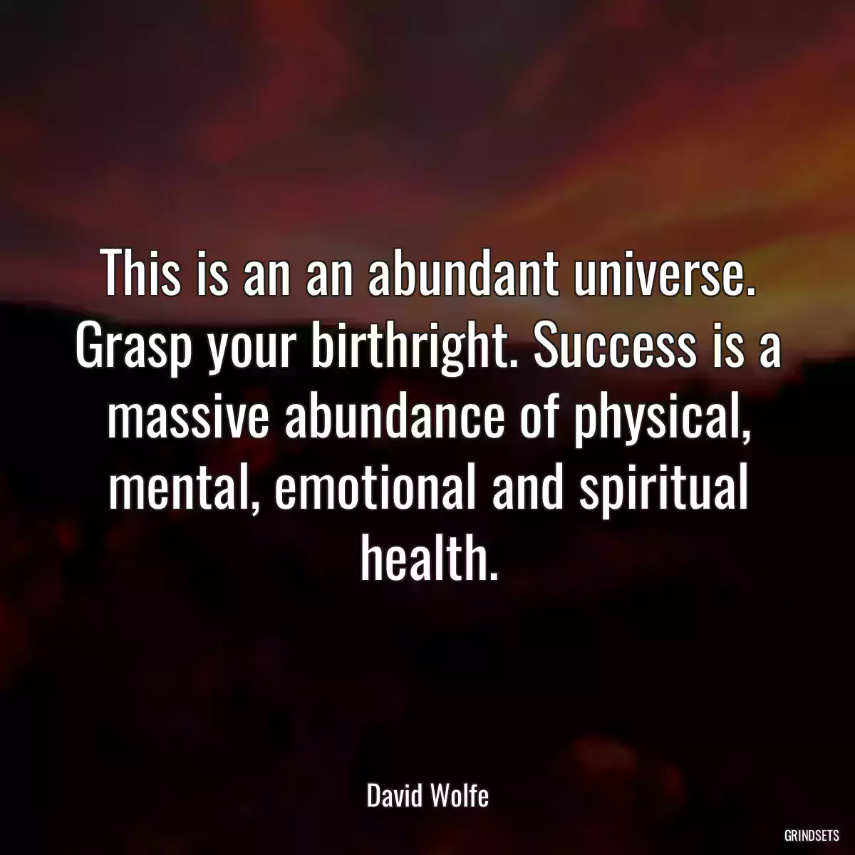 This is an an abundant universe. Grasp your birthright. Success is a massive abundance of physical, mental, emotional and spiritual health.