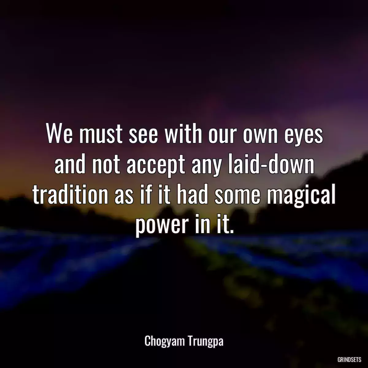 We must see with our own eyes and not accept any laid-down tradition as if it had some magical power in it.