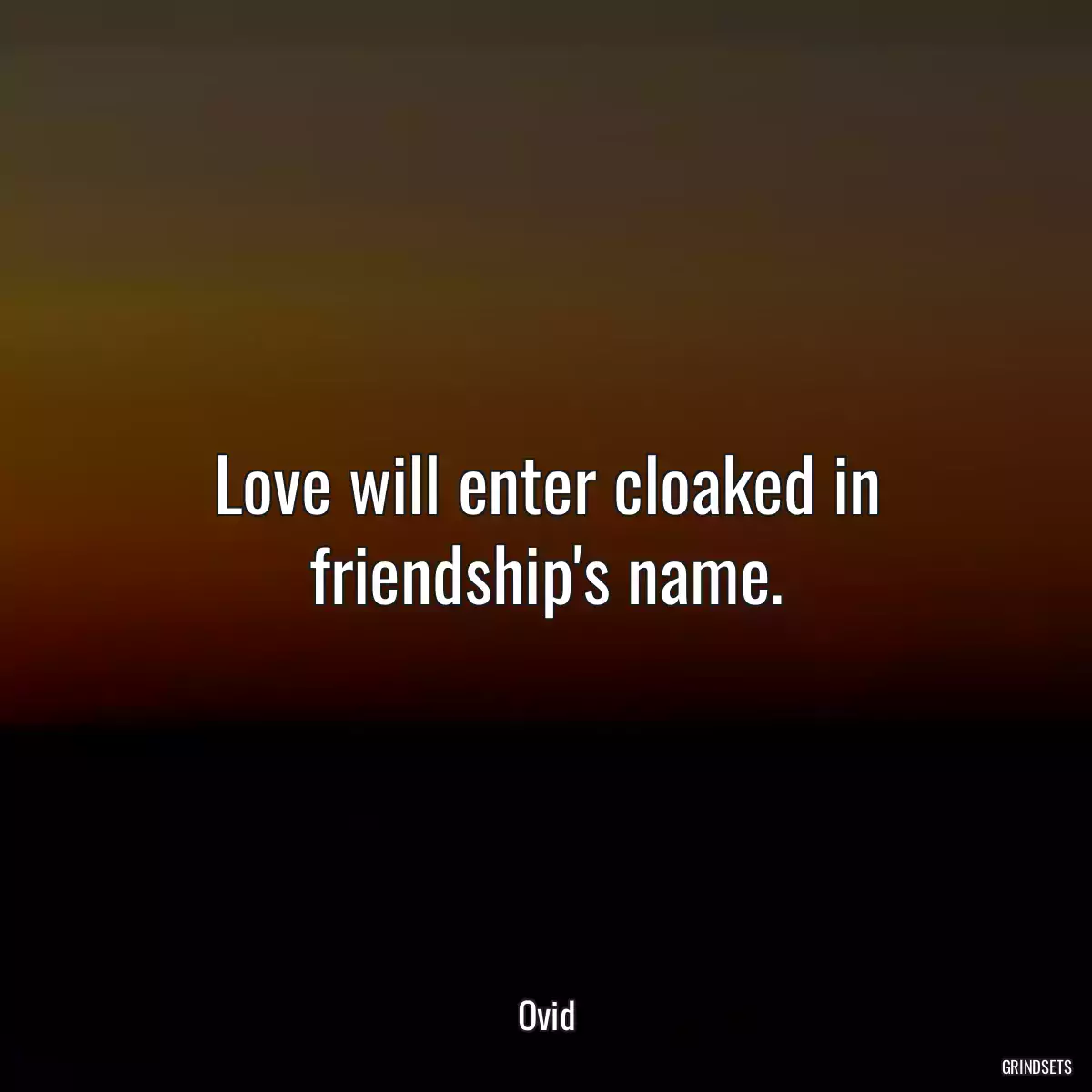 Love will enter cloaked in friendship\'s name.