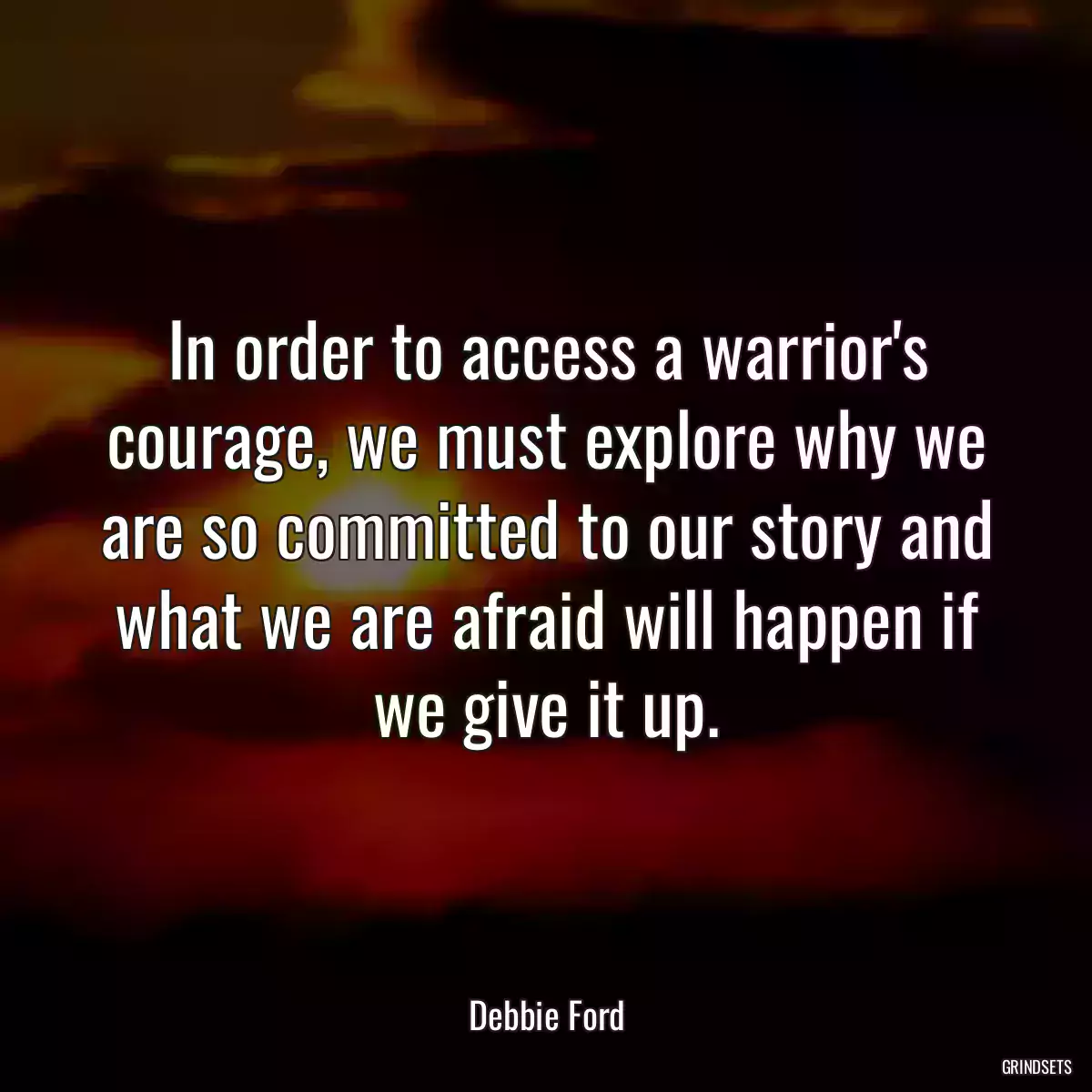 In order to access a warrior\'s courage, we must explore why we are so committed to our story and what we are afraid will happen if we give it up.