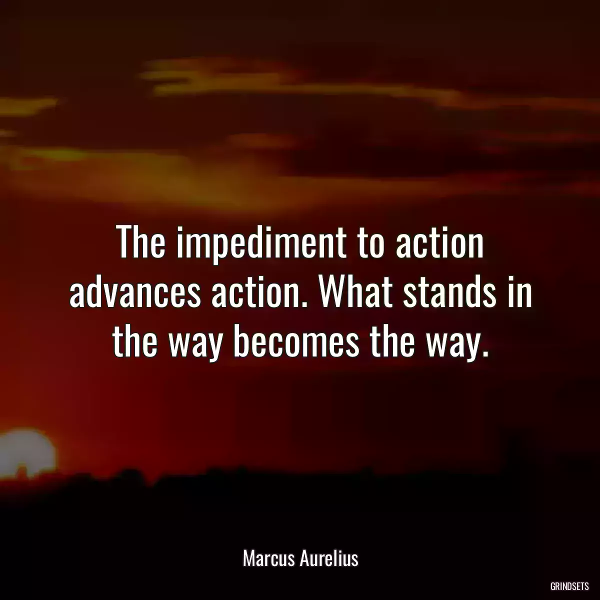 The impediment to action advances action. What stands in the way becomes the way.