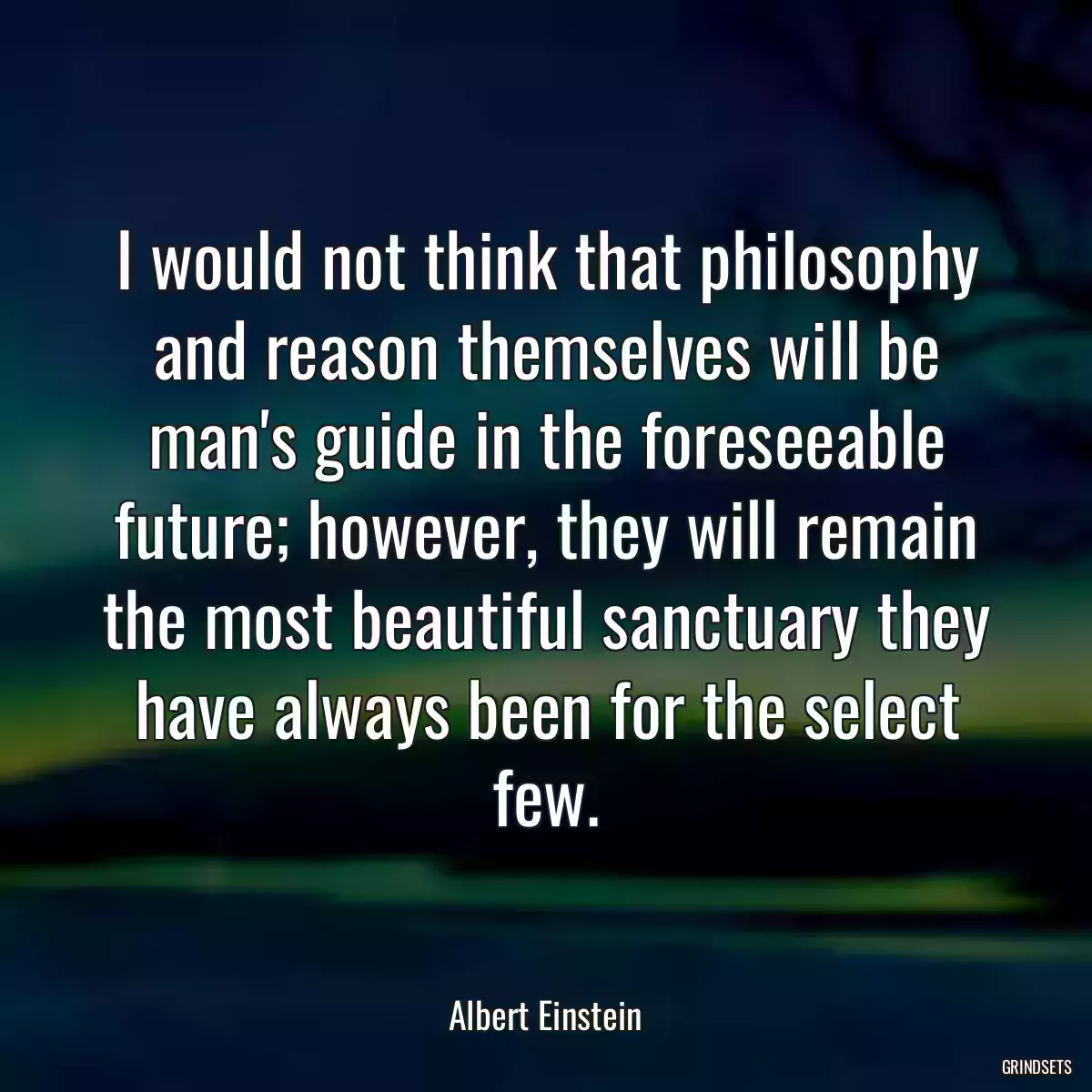 I would not think that philosophy and reason themselves will be man\'s guide in the foreseeable future; however, they will remain the most beautiful sanctuary they have always been for the select few.