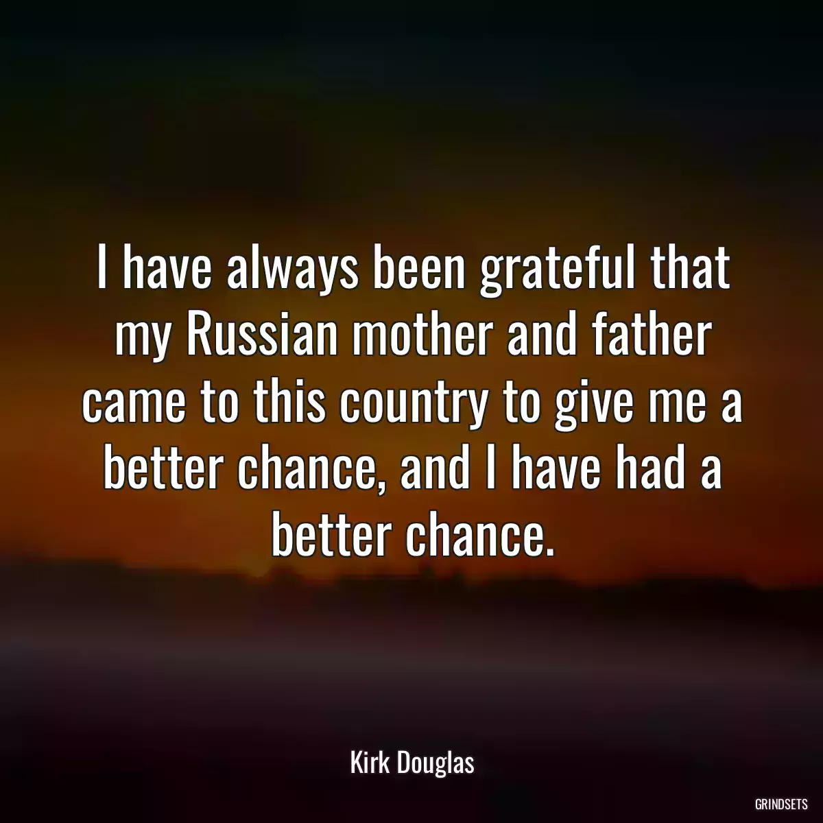 I have always been grateful that my Russian mother and father came to this country to give me a better chance, and I have had a better chance.