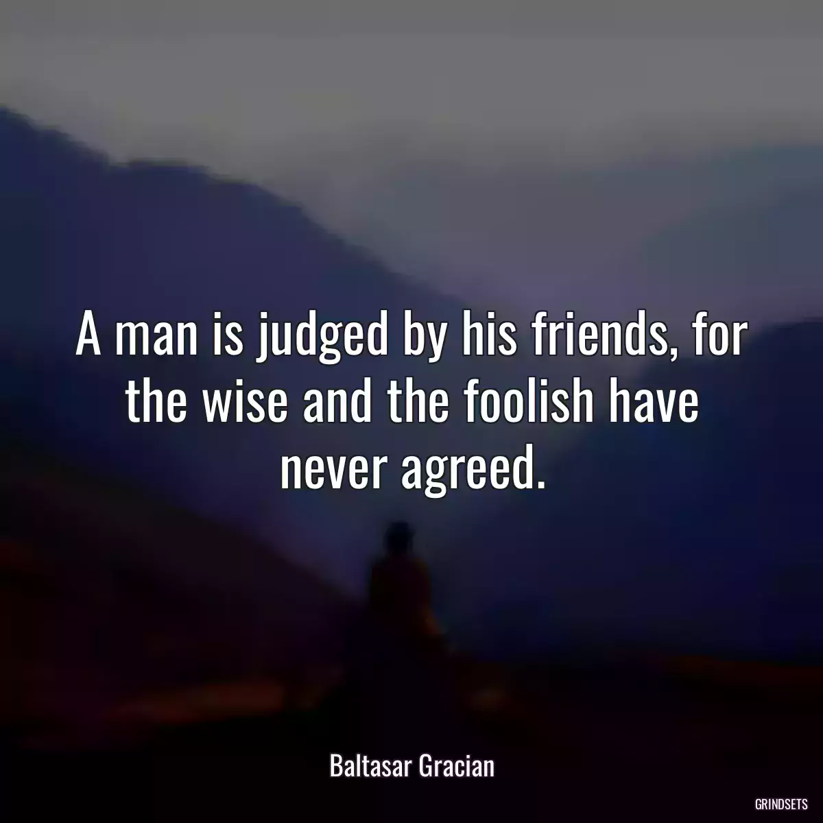 A man is judged by his friends, for the wise and the foolish have never agreed.