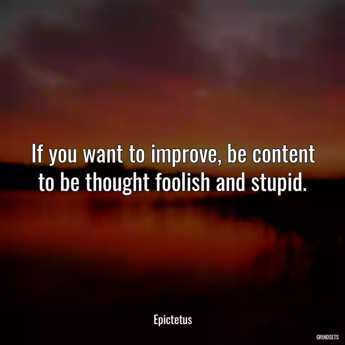 If you want to improve, be content to be thought foolish and stupid.